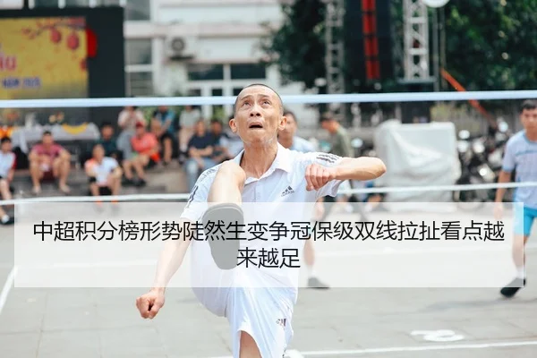 中超积分榜形势陡然生变争冠保级双线拉扯看点越来越足